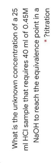What is the unknown concentration of a 25
ml HCI sample that requires 40 ml of 0.45M
NaOH to reach the equivalence point in a
* ?titration
