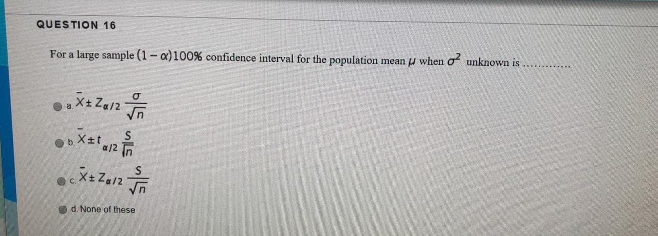 For a large sample (1 - a)100% confidence interval for the population mean u when of unknown is
O a X± Za/2
a/2 In
d. None of these
