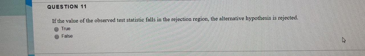 If the value of the observed test statistic falls in the rejection region, the alternative hypothesis is rejected.
True
False
