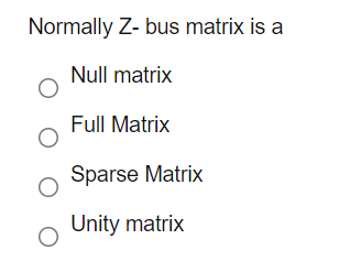 Normally Z- bus matrix is a
Null matrix
Full Matrix
Sparse Matrix
Unity matrix
