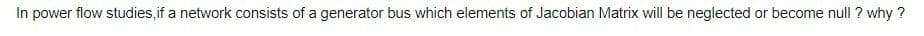 In power flow studies,if a network consists of a generator bus which elements of Jacobian Matrix will be neglected or become null ? why ?
