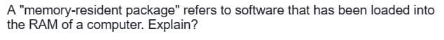 A "memory-resident package" refers to software that has been loaded into
the RAM of a computer. Explain?
