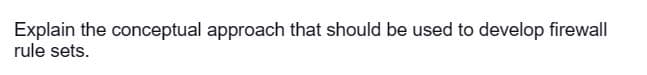 Explain the conceptual approach that should be used to develop firewall
rule sets.
