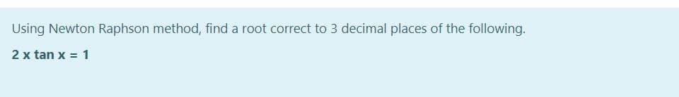 Using Newton Raphson method, find a root correct to 3 decimal places of the following.
2 x tan x = 1
