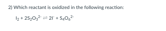 2) Which reactant is oxidized in the following reaction:
12 + 2S2032- = 21 + S40g²-
