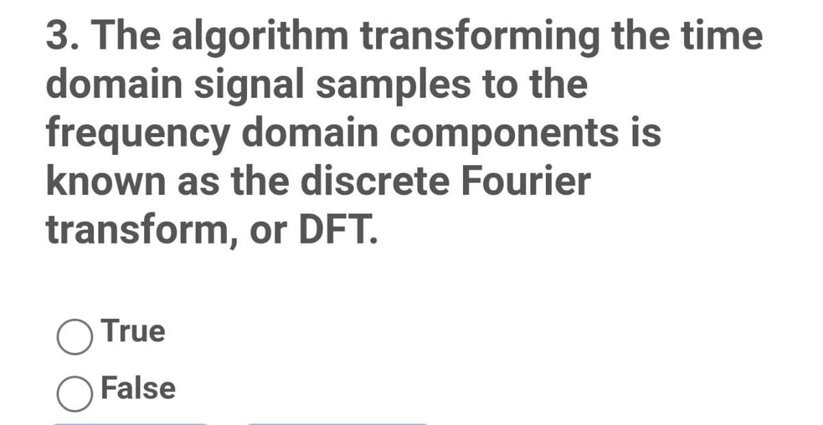 3. The algorithm transforming the time
domain signal samples to the
frequency domain components is
known as the discrete Fourier
transform, or DFT.
True
False
