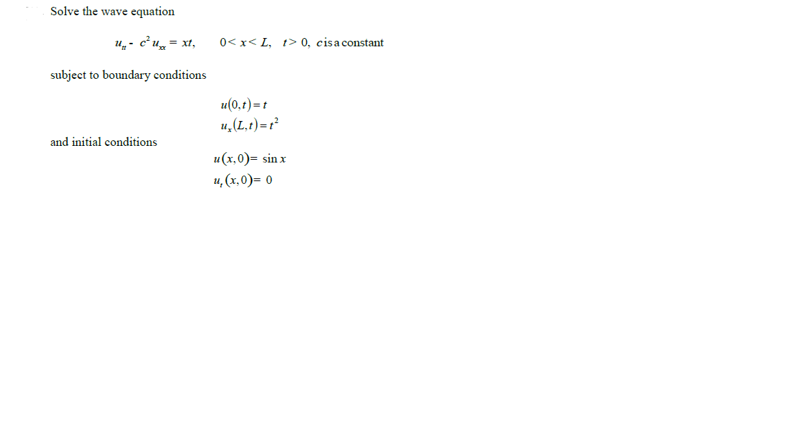 Solve the wave equation
u,- c u = xt,
0< x< L, t> 0, cisa constant
subject to boundary conditions
u(0,1) = t
u,(L,t)=r?
and initial conditions
u(x,0)= sin x
u, (x, 0)= 0
