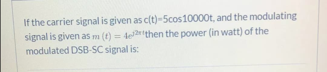 If the carrier signal is given as c(t)=5cos10000t, and the modulating
signal is given as m (t) = 4e2rtthen the power (in watt) of the
modulated DSB-SC signal is:
