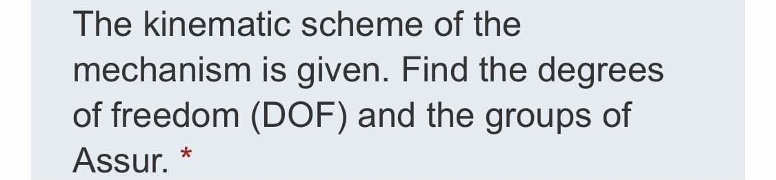 The kinematic scheme of the
mechanism is given. Find the degrees
of freedom (DOF) and the groups of
Assur.
