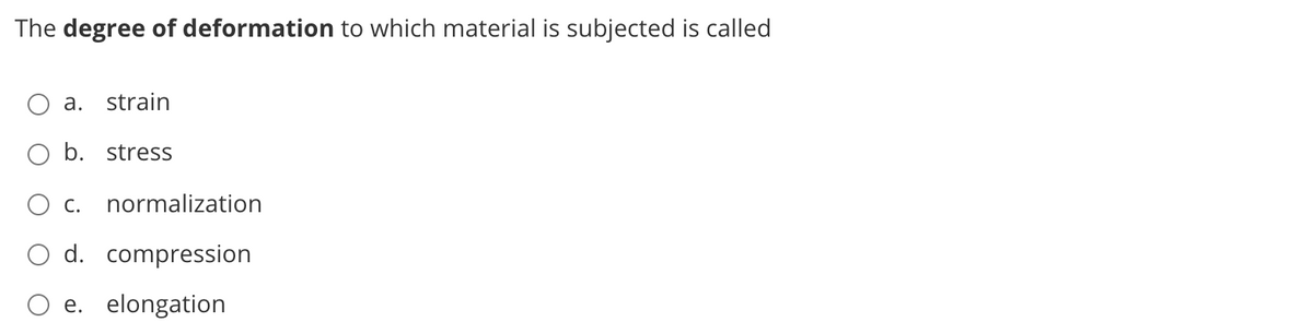 The degree of deformation to which material is subjected is called
a. strain
b. stress
O c.
normalization
d. compression
e. elongation
