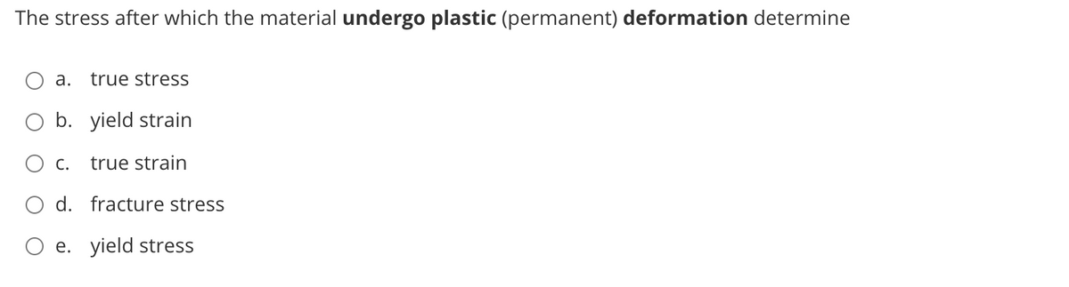 The stress after which the material undergo plastic (permanent) deformation determine
а.
true stress
b. yield strain
O c.
true strain
d. fracture stress
O e. yield stress
