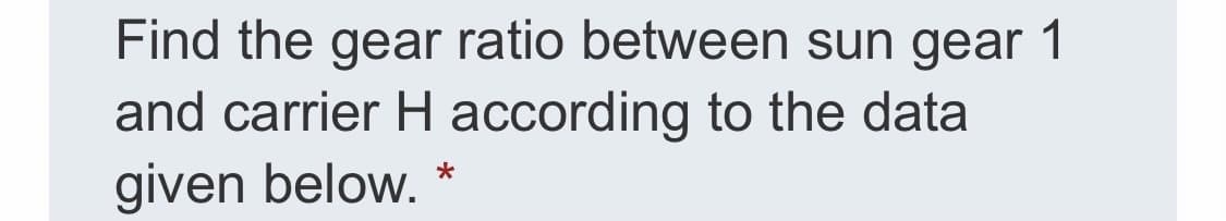 Find the gear ratio between sun gear 1
and carrier H according to the data
given below. *
