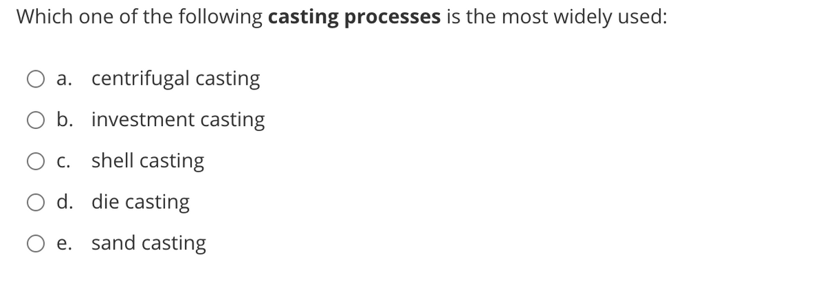 Which one of the following casting processes is the most widely used:
a. centrifugal casting
O b. investment casting
O c. shell casting
O d. die casting
e. sand casting
