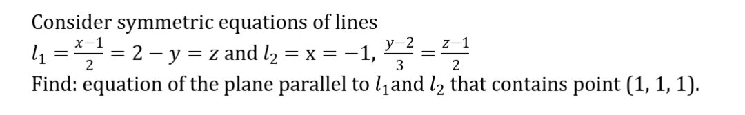 Consider symmetric equations of lines
y-2
х-1
z-1
4 = = 2 - y = z and l2 = x = -1,
3
Find: equation of the plane parallel to land l2 that contains point (1, 1, 1).
