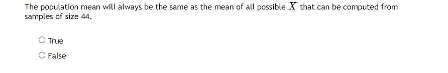 The population mean will always be the same as the mean of all possible X that can be computed from
samples of size 44.
True
O False