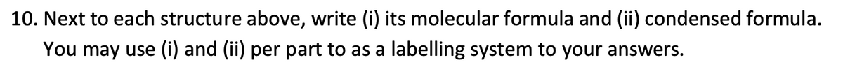 10. Next to each structure above, write (i) its molecular formula and (ii) condensed formula.
You may use (i) and (ii) per part to as a labelling system to your answers.