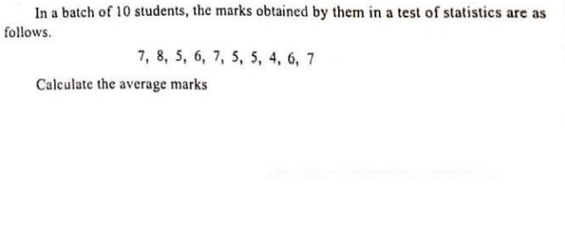 In a batch of 10 students, the marks obtained by them in a test of statistics are as
follows.
7, 8, 5, 6, 7, 5, 5, 4, 6, 7
Calculate the average marks
