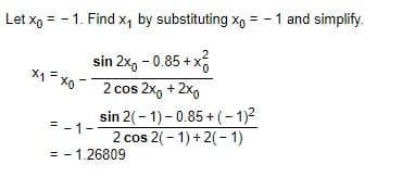 Let x, = - 1. Find x, by substituting xo = - 1 and simplify.
sin 2x, - 0.85 + x
2 cos 2x, + 2x9
sin 2(- 1) - 0.85+ (-1)2
2 cos 2(- 1) +2(- 1)
= - 1-
= - 1.26809
%3D
