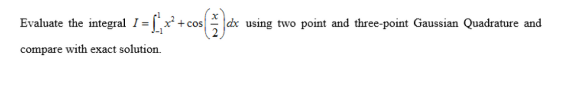 Evaluate the integral I = x² + cos
1 - [_x² + cos (dx
dx using two point and three-point Gaussian Quadrature and
compare with exact solution.