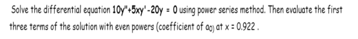 Solve the differential equation 10y"+5xy' -20y = 0 using power series method. Then evaluate the first
three terms of the solution with even powers (coefficient of ao) at x = 0.922.