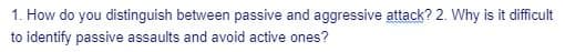 1. How do you distinguish between passive and aggressive attack? 2. Why is it difficult
to identify passive assaults and avoid active ones?
