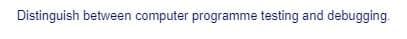 Distinguish between computer programme testing and debugging.
