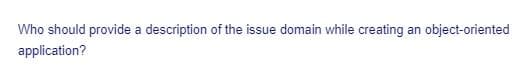 Who should provide a description of the issue domain while creating an object-oriented
application?

