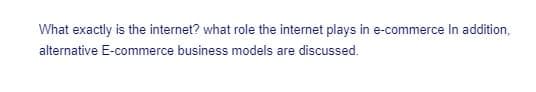 What exactly is the internet? what role the internet plays in e-commerce In addition,
alternative E-commerce business models are discussed.
