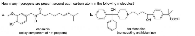 How many hydrogens are present around each carbon atom in the following molecules?
он
a.
b.
ÓH
COOH
Но
fexofenadine
capsaicin
(spicy component of hot peppers)
(nonsedating antihistamine)
