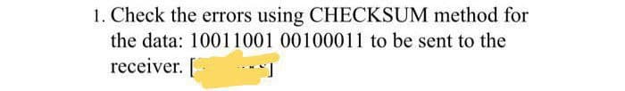 1. Check the errors using CHECKSUM method for
the data: 10011001 00100011 to be sent to the
receiver. [
