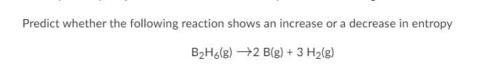 Predict whether the following reaction shows an increase or a decrease in entropy
B₂H6(g) →2 B(g) + 3 H₂(g)