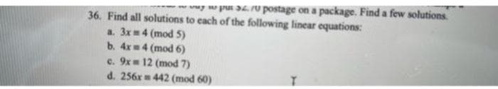 w wy w put 3270 postage on a package. Find a few solutions
36. Find all solutions to cach of the following linear equations:
a. 3x4 (mod 5)
b. 4x=4 (mod 6)
c. 9x 12 (mod 7)
d. 256x 442 (mod 60)
