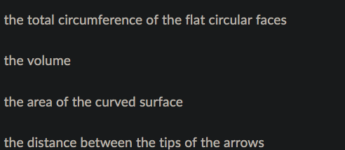 the total circumference of the flat circular faces
the volume
the area of the curved surface
the distance between the tips of the arrows
