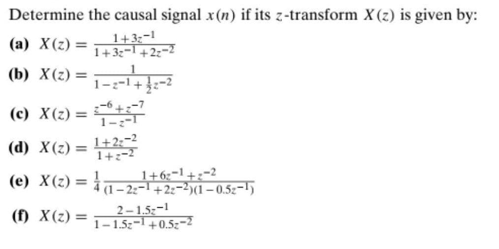 Determine the causal signal x(n) if its z-transform X (z) is given by:
1+3-1
1+3z-1 +2z-2
(a) X(z) =
= (2) X (q)
1
= (2) X (ɔ)
6 +==7
1--1
(d) X(z) = 1+2;-2
%3D
1+z-2
(e) X(z) =
1+6:-1+2-2
(1– 22-1 +22-2)(1– 0.5z-1)
2-1.5z-1
= (2)X )
1- 1.5z-1 +0.5z-2
