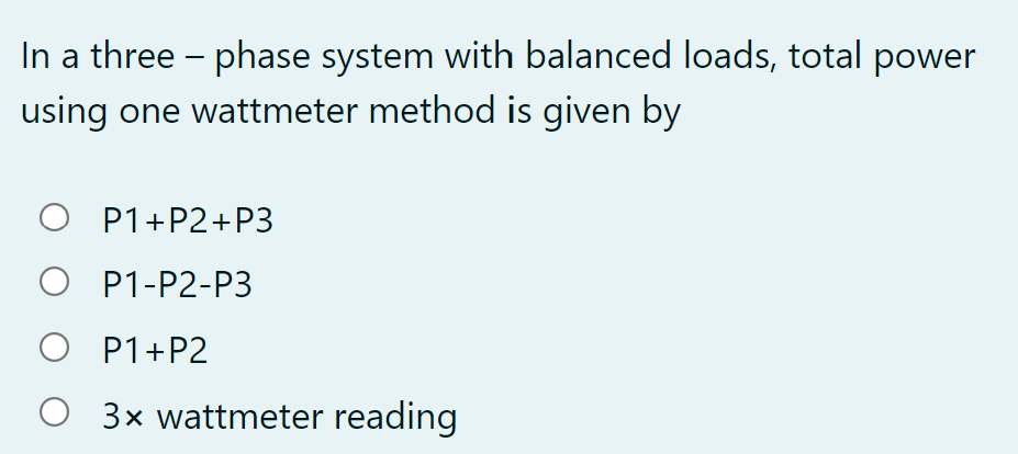 In a three - phase system with balanced loads, total power
using one wattmeter method is given by
O P1+P2+P3
O P1-P2-P3
O P1+P2
3x wattmeter reading
