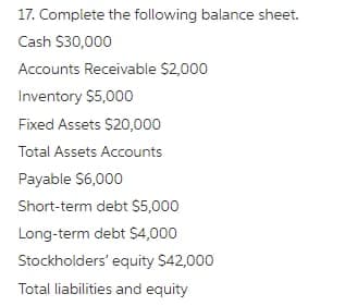 17. Complete the following balance sheet.
Cash $30,000
Accounts Receivable $2,000
Inventory $5,000
Fixed Assets $20,000
Total Assets Accounts
Payable S6,000
Short-term debt $5,000
Long-term debt $4,000
Stockholders' equity $42,000
Total liabilities and equity
