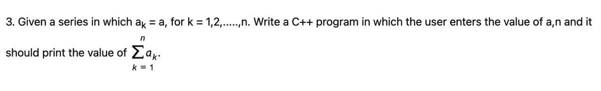 3. Given a series in which ak = a, for k = 1,2,..,n. Write a C++ program in which the user enters the value of a,n and it
should print the value of Ea.
k = 1
