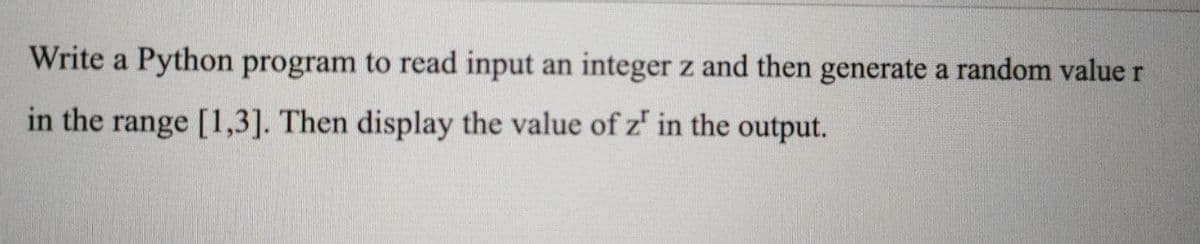 Write a Python program to read input an integer z and then generate a random value r
in the range [1,3]. Then display the value of z' in the output.
