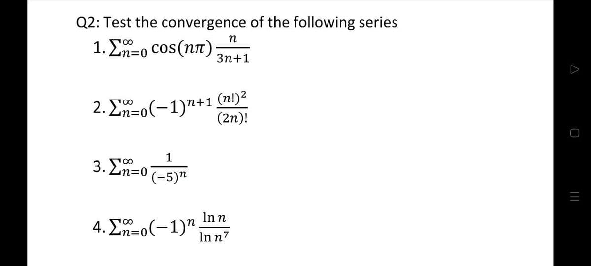 Q2: Test the convergence of the following series
n
1. Σ=o cos(ηπ) 3n+1
2. Enzo(-1)n+1 (n!)²
(2n)!
3. Σ=0
1
(-5)n
4. En-o(-1)"
=0
In n
In n7
A