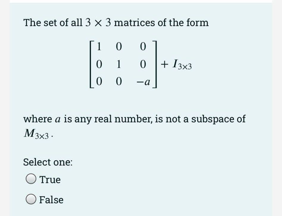 The set of all 3 x 3 matrices of the form
1
0
01
0
0
0
0 -a
Select one:
True
O False
+ 13x3
where a is any real number, is not a subspace of
M3x3.