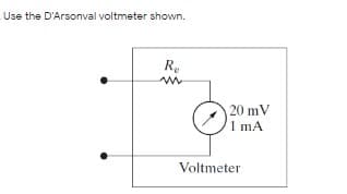 Use the D'Arsonval voltmeter shown.
R.
20 mV
1 mA
Voltmeter
