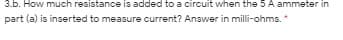 3.b. How much resistance is added to a circuit when the 5 A ammeter in
part (a) is inserted to measure current? Answer in milli-ohms. *
