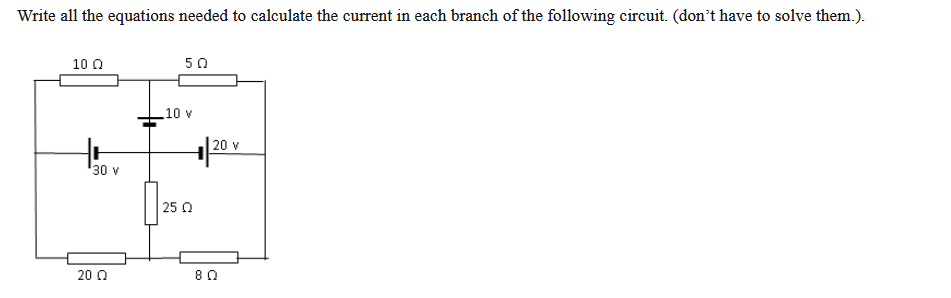 Write all the equations needed to calculate the current in each branch of the following circuit. (don't have to solve them.).
10 0
50
10 v
20 v
30 v
| 25 0
20 0
80
