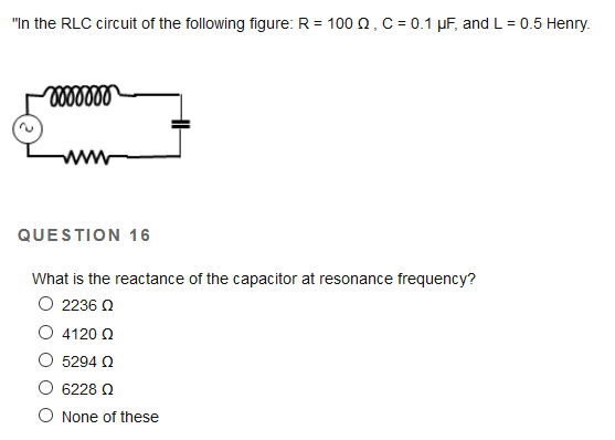 "In the RLC circuit of the following figure: R = 100 2, C = 0.1 µF, and L = 0.5 Henry.
ww
QUESTION 16
What is the reactance of the capacitor at resonance frequency?
O 2236 N
O 4120 2
5294 Q
6228 Q
O None of these
