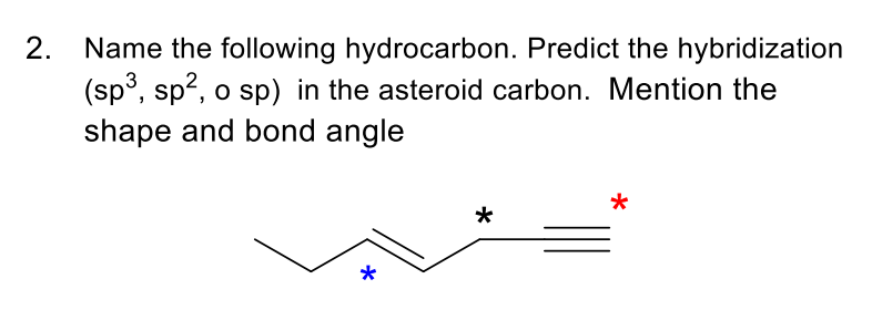 2.
Name the following hydrocarbon. Predict the hybridization
(sp³, sp2, o sp) in the asteroid carbon. Mention the
shape and bond angle
