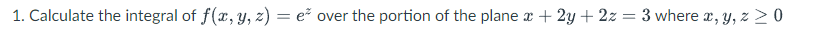 1. Calculate the integral of f(x, y, z) = e over the portion of the plane x + 2y + 2z = 3 where x, y, z > 0
