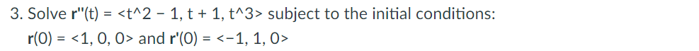 3. Solve r"(t) = <t^2 - 1, t + 1, t^3> subject to the initial conditions:
r(0) = <1, 0, 0> and r'(0) = <-1, 1, O>
