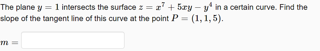 4
The plane y
= 1 intersects the surface z = x' + 5xy – y* in a certain curve. Find the
slope of the tangent line of this curve at the point P = (1, 1, 5).
т
