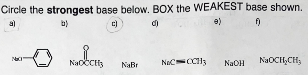 Circle the strongest base below. BOX the WEAKEST base shown.
a)
b)
c)
d)
e)
f)
Nao
NaOČCH3
NaC=CCH3
NaOCH,CH3
NaBr
NaOH
