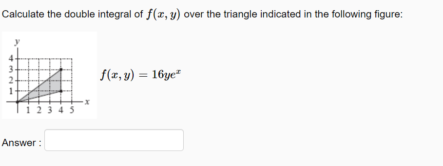 Calculate the double integral of f(x, y) over the triangle indicated in the following figure:
4
3
f(x, y) = 16ye"
1
i 23 4 5
Answer :
